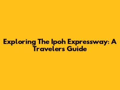 Exploring The Ipoh Expressway: A Traveler's Guide