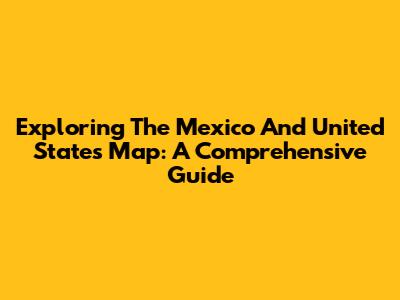 Exploring The Mexico And United States Map: A Comprehensive Guide