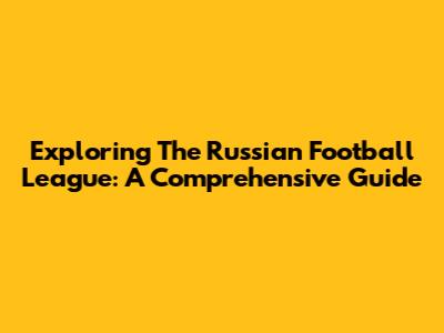 Exploring The Russian Football League: A Comprehensive Guide