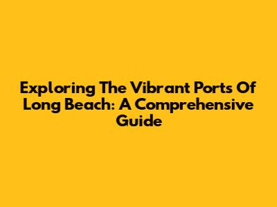 Exploring The Vibrant Ports Of Long Beach: A Comprehensive Guide