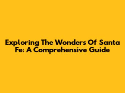 Exploring The Wonders Of Santa Fe: A Comprehensive Guide