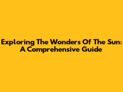 Exploring The Wonders Of The Sun: A Comprehensive Guide