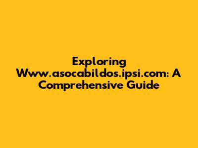 Exploring Www.asocabildos.ipsi.com: A Comprehensive Guide