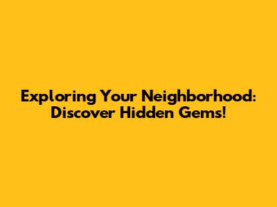 Exploring Your Neighborhood: Discover Hidden Gems!