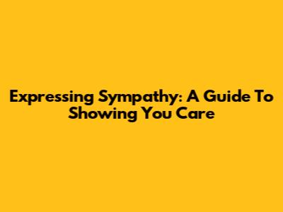 Expressing Sympathy: A Guide To Showing You Care