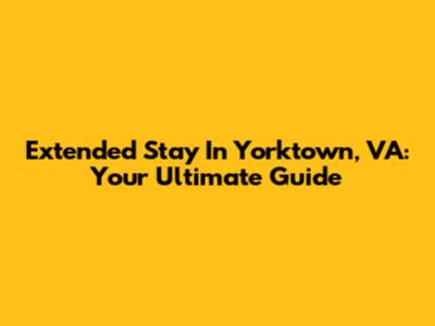 Extended Stay In Yorktown, VA: Your Ultimate Guide