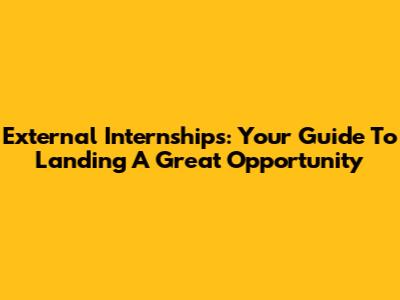 External Internships: Your Guide To Landing A Great Opportunity