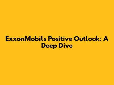 ExxonMobil's Positive Outlook: A Deep Dive