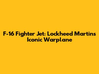 F-16 Fighter Jet: Lockheed Martin's Iconic Warplane