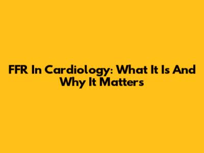 FFR In Cardiology: What It Is And Why It Matters