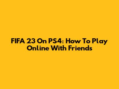FIFA 23 On PS4: How To Play Online With Friends