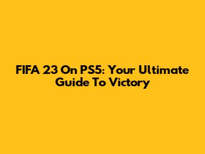 FIFA 23 On PS5: Your Ultimate Guide To Victory