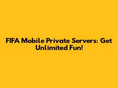 FIFA Mobile Private Servers: Get Unlimited Fun!
