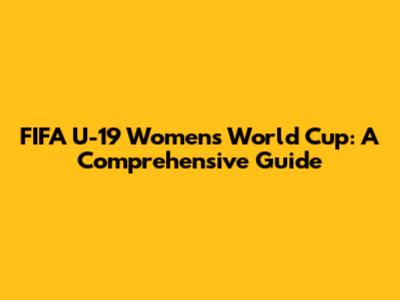 FIFA U-19 Women's World Cup: A Comprehensive Guide