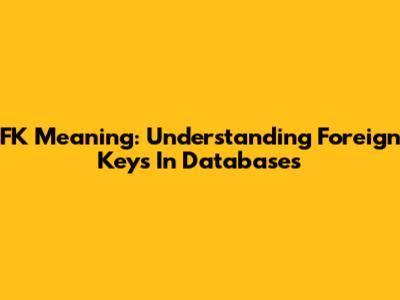 FK Meaning: Understanding Foreign Keys In Databases