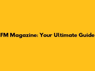 FM Magazine: Your Ultimate Guide