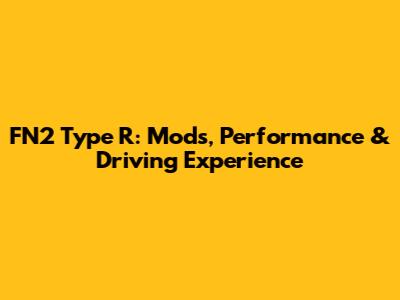 FN2 Type R: Mods, Performance & Driving Experience