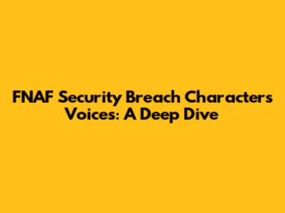 FNAF Security Breach Characters Voices: A Deep Dive