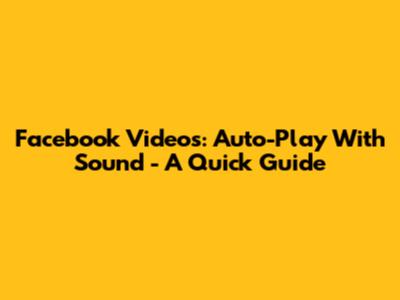 Facebook Videos: Auto-Play With Sound - A Quick Guide