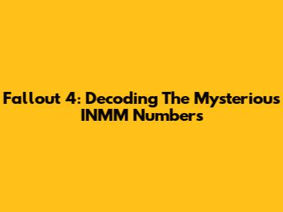 Fallout 4: Decoding The Mysterious INMM Numbers