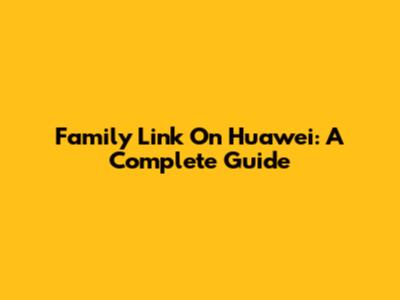 Family Link On Huawei: A Complete Guide