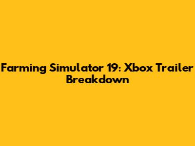 Farming Simulator 19: Xbox Trailer Breakdown