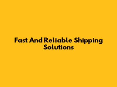 Fast And Reliable Shipping Solutions