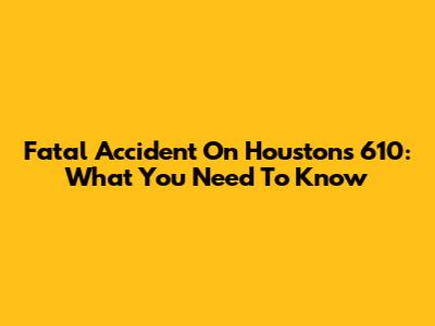 Fatal Accident On Houston's 610: What You Need To Know