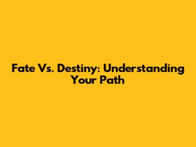 Fate Vs. Destiny: Understanding Your Path