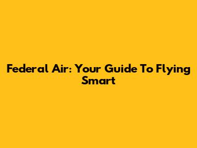 Federal Air: Your Guide To Flying Smart