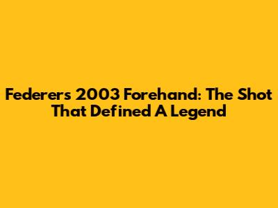 Federer's 2003 Forehand: The Shot That Defined A Legend
