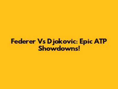 Federer Vs Djokovic: Epic ATP Showdowns!