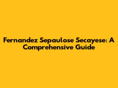 Fernandez Sepaulose Secayese: A Comprehensive Guide