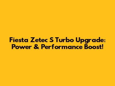 Fiesta Zetec S Turbo Upgrade: Power & Performance Boost!