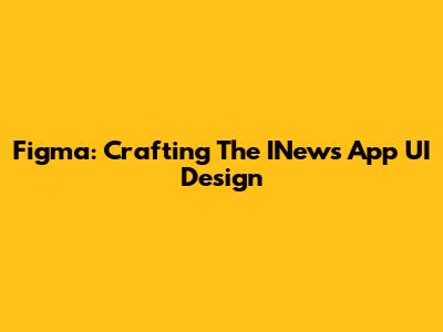 Figma: Crafting The INews App UI Design