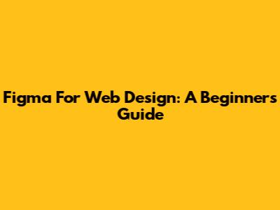 Figma For Web Design: A Beginner's Guide