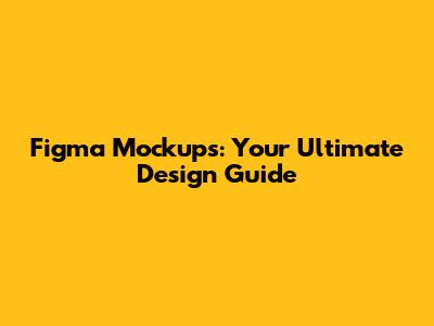 Figma Mockups: Your Ultimate Design Guide