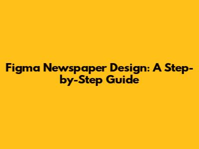 Figma Newspaper Design: A Step-by-Step Guide