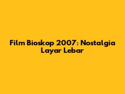 Film Bioskop 2007: Nostalgia Layar Lebar