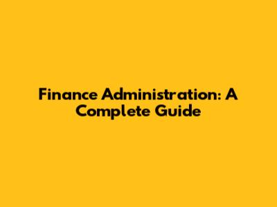 Finance Administration: A Complete Guide