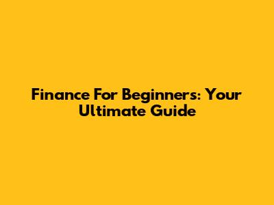 Finance For Beginners: Your Ultimate Guide