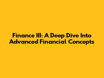Finance III: A Deep Dive Into Advanced Financial Concepts
