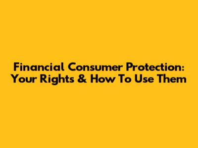 Financial Consumer Protection: Your Rights & How To Use Them