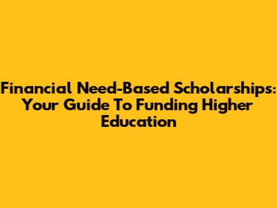 Financial Need-Based Scholarships: Your Guide To Funding Higher Education