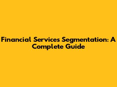 Financial Services Segmentation: A Complete Guide