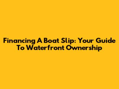 Financing A Boat Slip: Your Guide To Waterfront Ownership