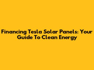 Financing Tesla Solar Panels: Your Guide To Clean Energy