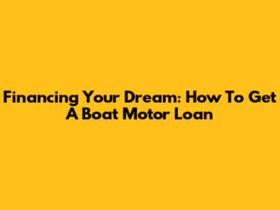 Financing Your Dream: How To Get A Boat Motor Loan