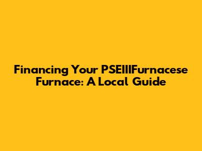 Financing Your PSEIIIFurnacese Furnace: A Local Guide