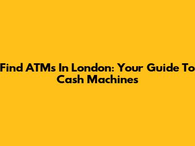Find ATMs In London: Your Guide To Cash Machines